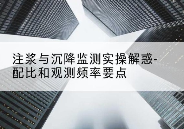 潍坊水泥浆配比不当会不会造成注浆管堵管？-注浆与沉降监测实操解惑-配比和观测频率要点