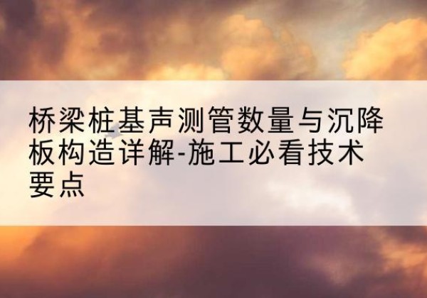 潍坊桩基需要预埋几根声测管？-桥梁桩基声测管数量与沉降板构造详解-施工必看技术要点